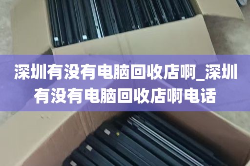 深圳有没有电脑回收店啊_深圳有没有电脑回收店啊电话