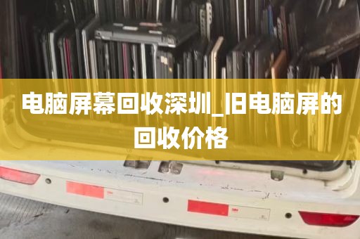 电脑屏幕回收深圳_旧电脑屏的回收价格