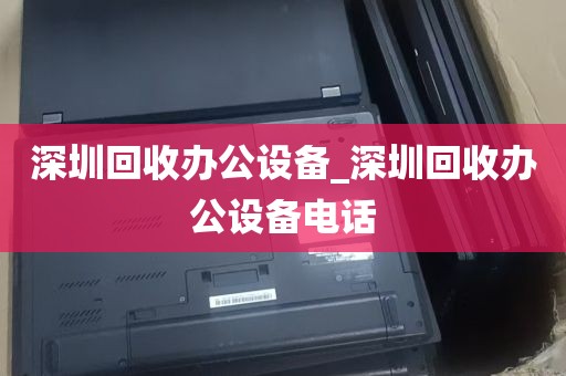 深圳回收办公设备_深圳回收办公设备电话
