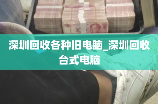 深圳回收各种旧电脑_深圳回收台式电脑