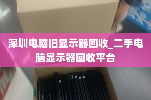 深圳电脑旧显示器回收_二手电脑显示器回收平台