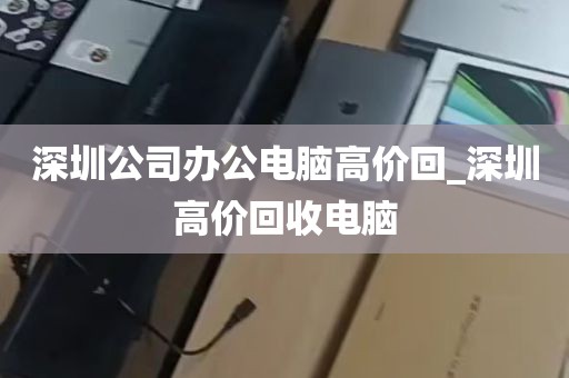 深圳公司办公电脑高价回_深圳高价回收电脑