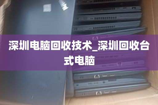 深圳电脑回收技术_深圳回收台式电脑