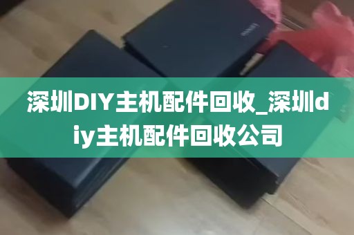 深圳DIY主机配件回收_深圳diy主机配件回收公司