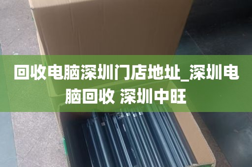 回收电脑深圳门店地址_深圳电脑回收 深圳中旺
