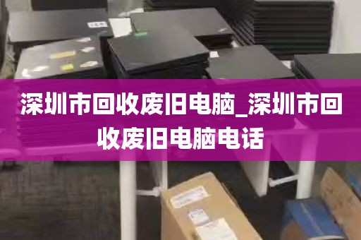 深圳市回收废旧电脑_深圳市回收废旧电脑电话