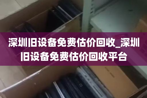 深圳旧设备免费估价回收_深圳旧设备免费估价回收平台