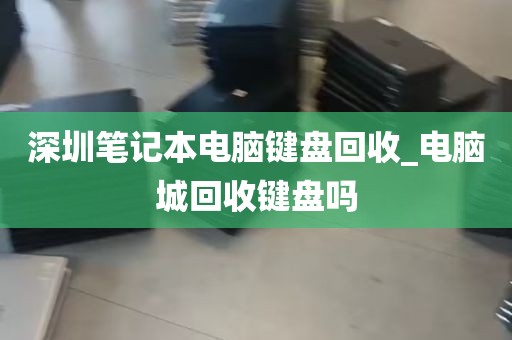 深圳笔记本电脑键盘回收_电脑城回收键盘吗