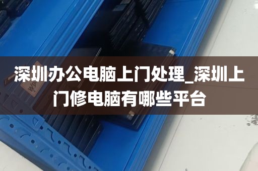 深圳办公电脑上门处理_深圳上门修电脑有哪些平台