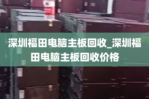深圳福田电脑主板回收_深圳福田电脑主板回收价格