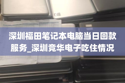 深圳福田笔记本电脑当日回款服务_深圳竞华电子吃住情况