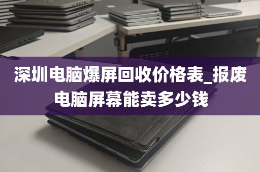 深圳电脑爆屏回收价格表_报废电脑屏幕能卖多少钱