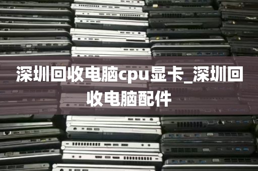 深圳回收电脑cpu显卡_深圳回收电脑配件