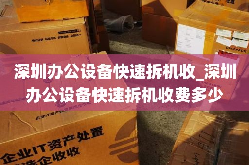 深圳办公设备快速拆机收_深圳办公设备快速拆机收费多少