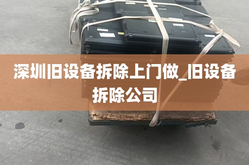 深圳旧设备拆除上门做_旧设备拆除公司