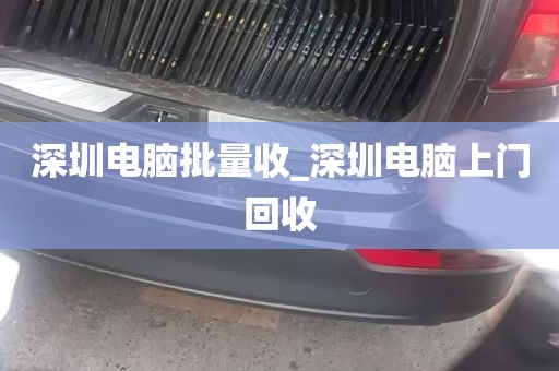 深圳电脑批量收_深圳电脑上门回收