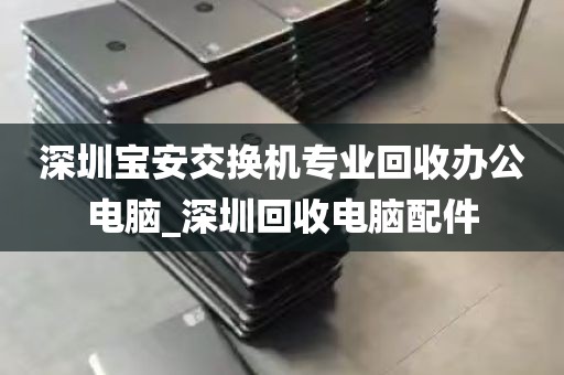 深圳宝安交换机专业回收办公电脑_深圳回收电脑配件
