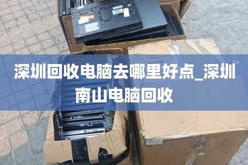 深圳回收电脑去哪里好点_深圳南山电脑回收