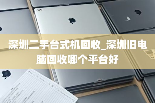 深圳二手台式机回收_深圳旧电脑回收哪个平台好