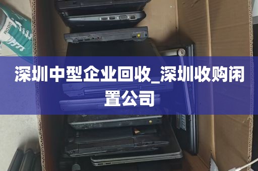 深圳中型企业回收_深圳收购闲置公司