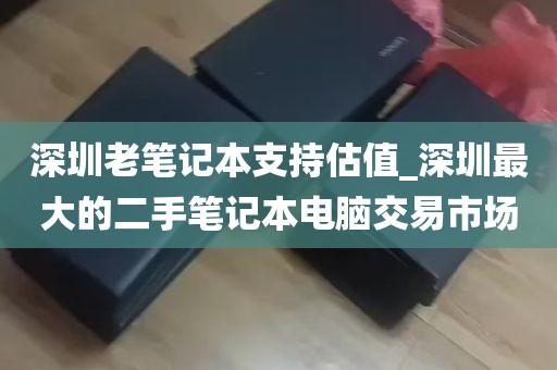 深圳老笔记本支持估值_深圳最大的二手笔记本电脑交易市场