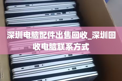 深圳电脑配件出售回收_深圳回收电脑联系方式