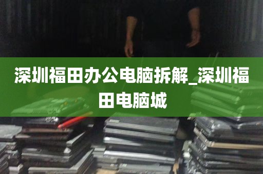 深圳福田办公电脑拆解_深圳福田电脑城