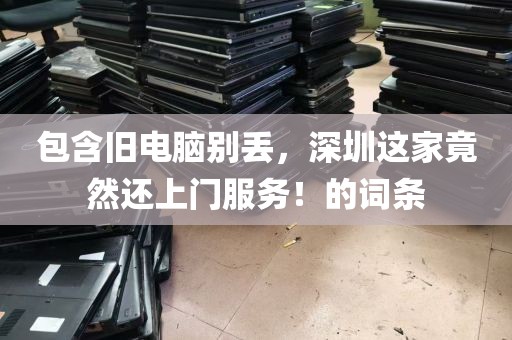 包含旧电脑别丢，深圳这家竟然还上门服务！的词条