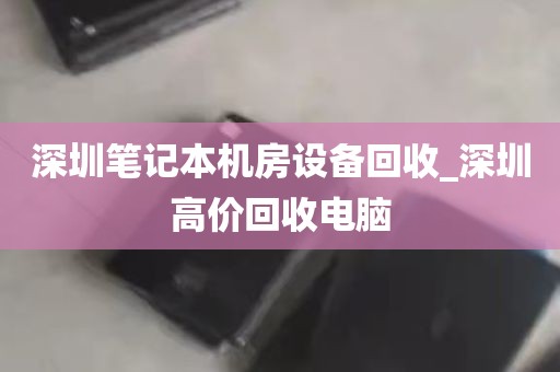 深圳笔记本机房设备回收_深圳高价回收电脑