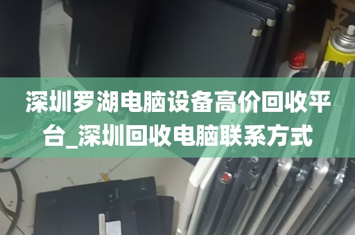 深圳罗湖电脑设备高价回收平台_深圳回收电脑联系方式