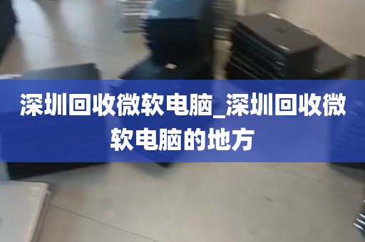 深圳回收微软电脑_深圳回收微软电脑的地方