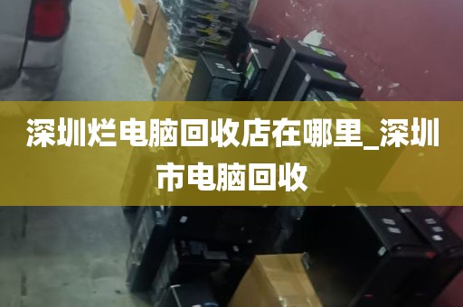 深圳烂电脑回收店在哪里_深圳市电脑回收