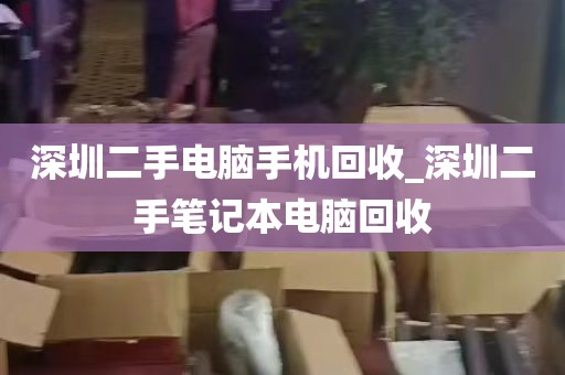 深圳二手电脑手机回收_深圳二手笔记本电脑回收