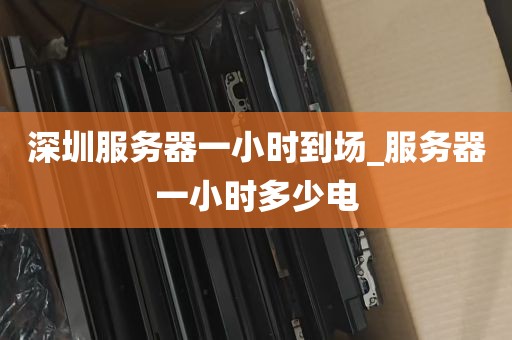 深圳服务器一小时到场_服务器一小时多少电