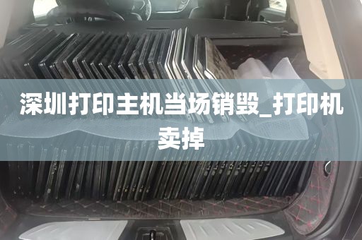 深圳打印主机当场销毁_打印机卖掉