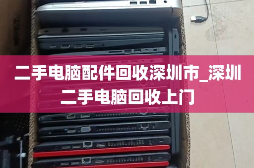 二手电脑配件回收深圳市_深圳二手电脑回收上门