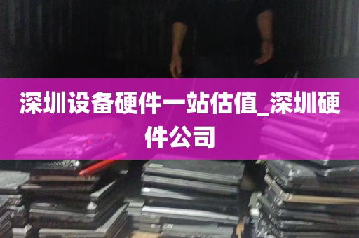 深圳设备硬件一站估值_深圳硬件公司