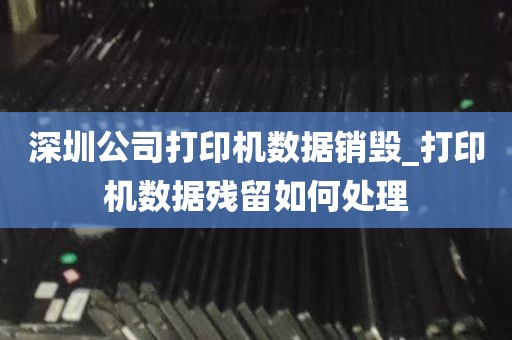 深圳公司打印机数据销毁_打印机数据残留如何处理
