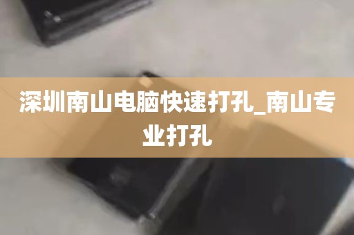 深圳南山电脑快速打孔_南山专业打孔