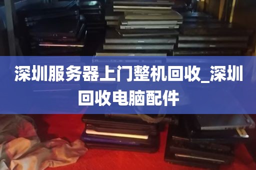 深圳服务器上门整机回收_深圳回收电脑配件