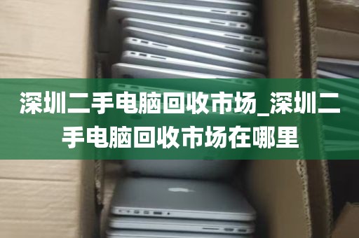 深圳二手电脑回收市场_深圳二手电脑回收市场在哪里
