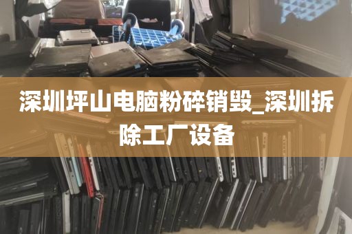 深圳坪山电脑粉碎销毁_深圳拆除工厂设备
