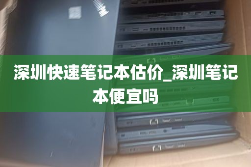 深圳快速笔记本估价_深圳笔记本便宜吗