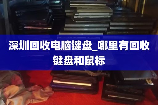深圳回收电脑键盘_哪里有回收键盘和鼠标