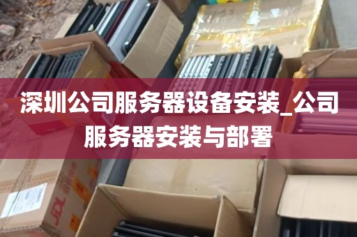 深圳公司服务器设备安装_公司服务器安装与部署