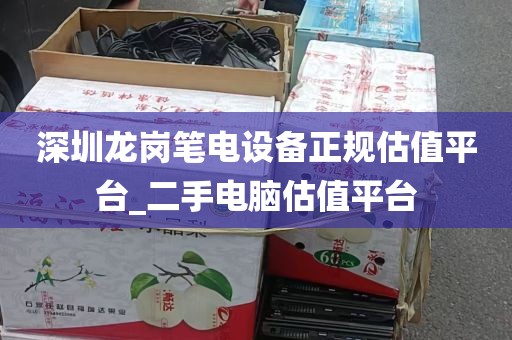 深圳龙岗笔电设备正规估值平台_二手电脑估值平台