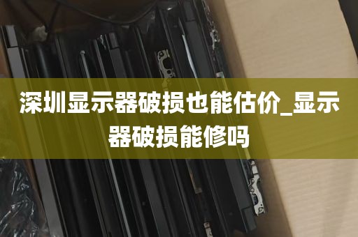 深圳显示器破损也能估价_显示器破损能修吗