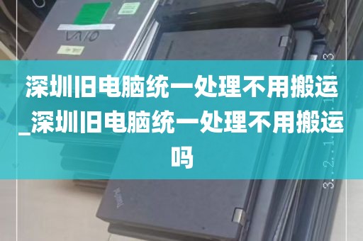 深圳旧电脑统一处理不用搬运_深圳旧电脑统一处理不用搬运吗