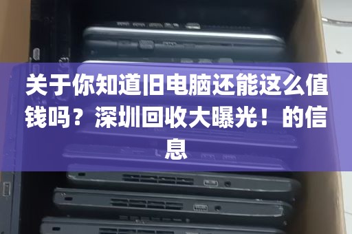 关于你知道旧电脑还能这么值钱吗？深圳回收大曝光！的信息