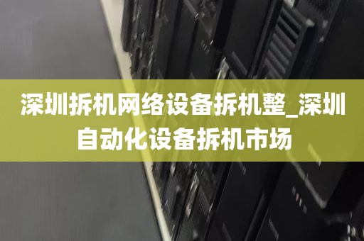 深圳拆机网络设备拆机整_深圳自动化设备拆机市场